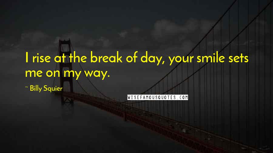 Billy Squier Quotes: I rise at the break of day, your smile sets me on my way.