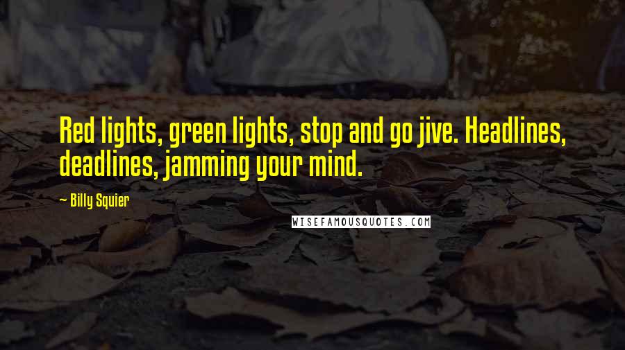Billy Squier Quotes: Red lights, green lights, stop and go jive. Headlines, deadlines, jamming your mind.