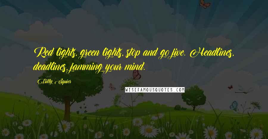 Billy Squier Quotes: Red lights, green lights, stop and go jive. Headlines, deadlines, jamming your mind.