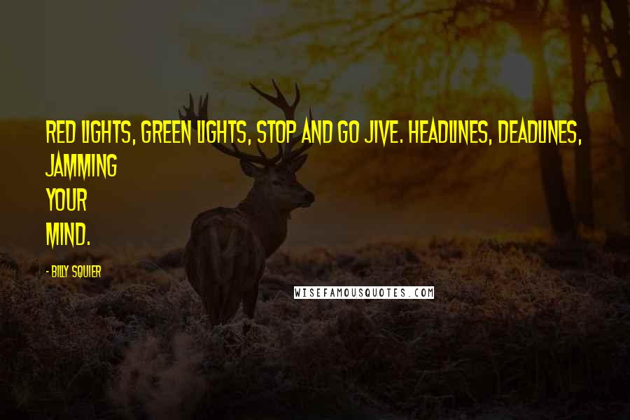 Billy Squier Quotes: Red lights, green lights, stop and go jive. Headlines, deadlines, jamming your mind.