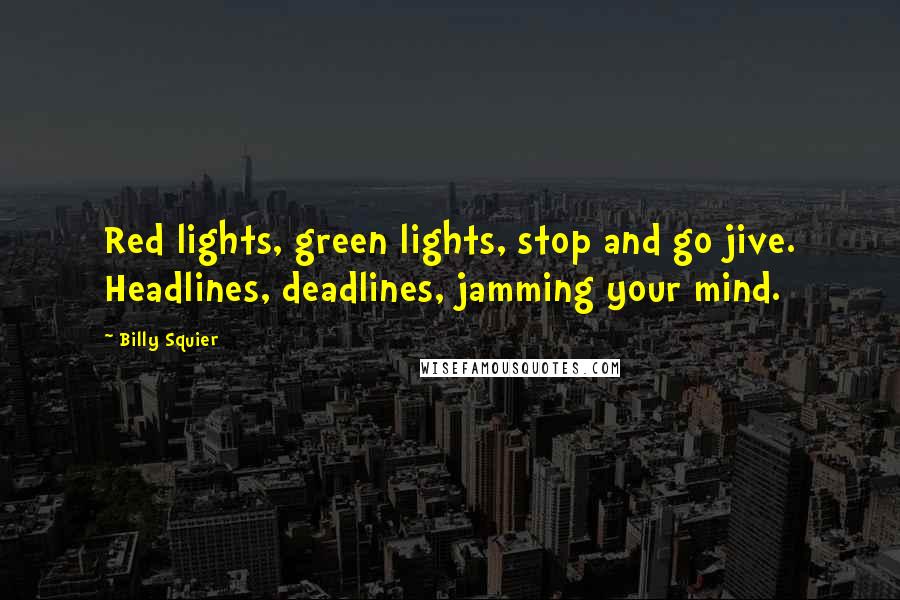 Billy Squier Quotes: Red lights, green lights, stop and go jive. Headlines, deadlines, jamming your mind.