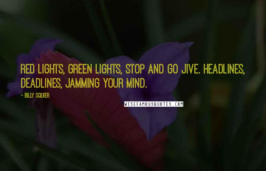 Billy Squier Quotes: Red lights, green lights, stop and go jive. Headlines, deadlines, jamming your mind.