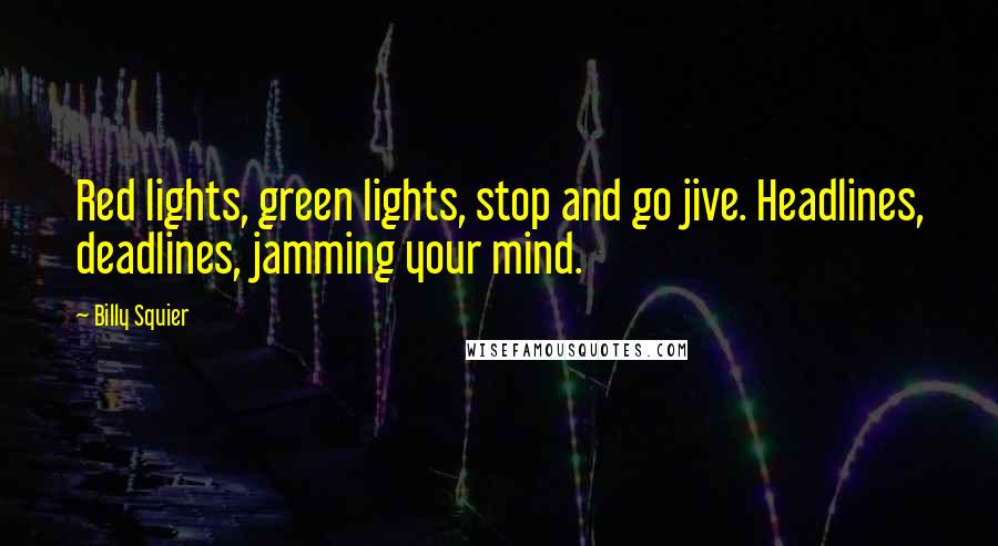Billy Squier Quotes: Red lights, green lights, stop and go jive. Headlines, deadlines, jamming your mind.