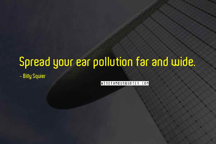 Billy Squier Quotes: Spread your ear pollution far and wide.