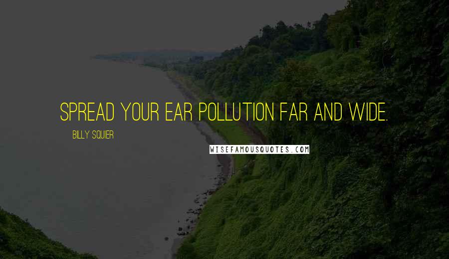 Billy Squier Quotes: Spread your ear pollution far and wide.