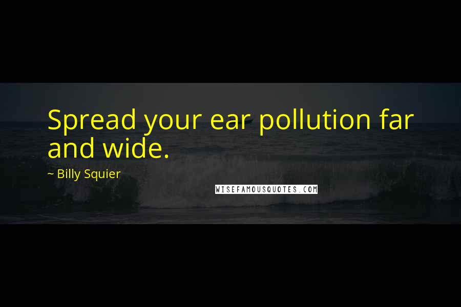 Billy Squier Quotes: Spread your ear pollution far and wide.