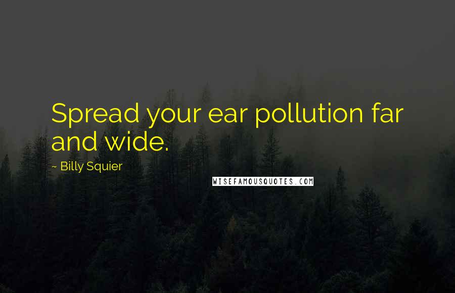 Billy Squier Quotes: Spread your ear pollution far and wide.