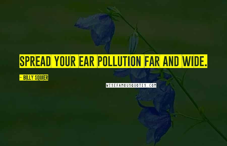 Billy Squier Quotes: Spread your ear pollution far and wide.