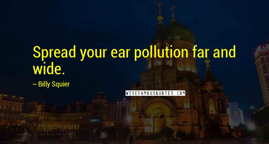 Billy Squier Quotes: Spread your ear pollution far and wide.