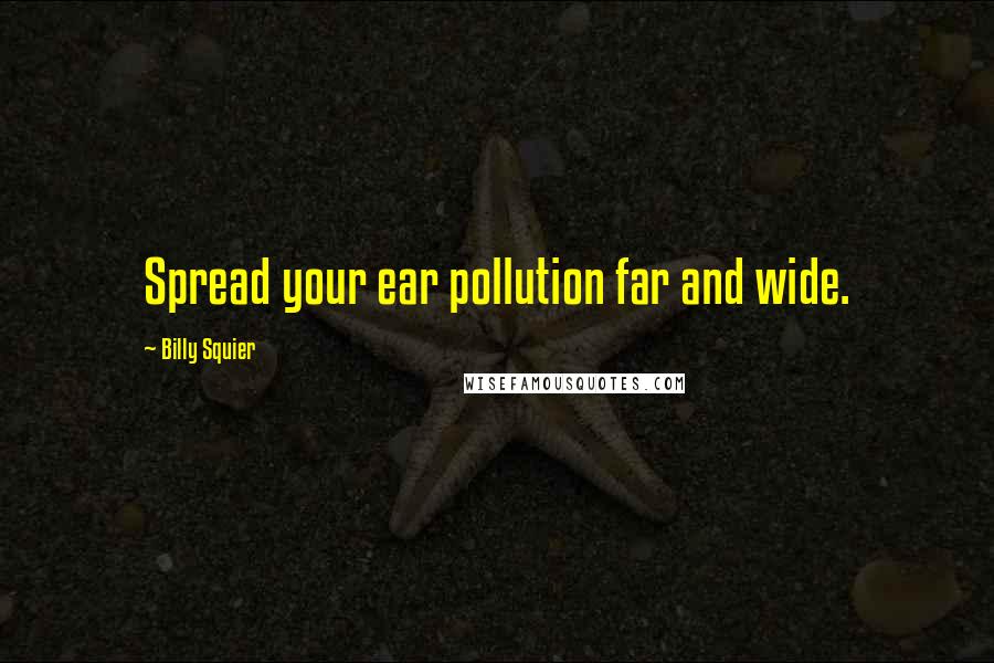 Billy Squier Quotes: Spread your ear pollution far and wide.