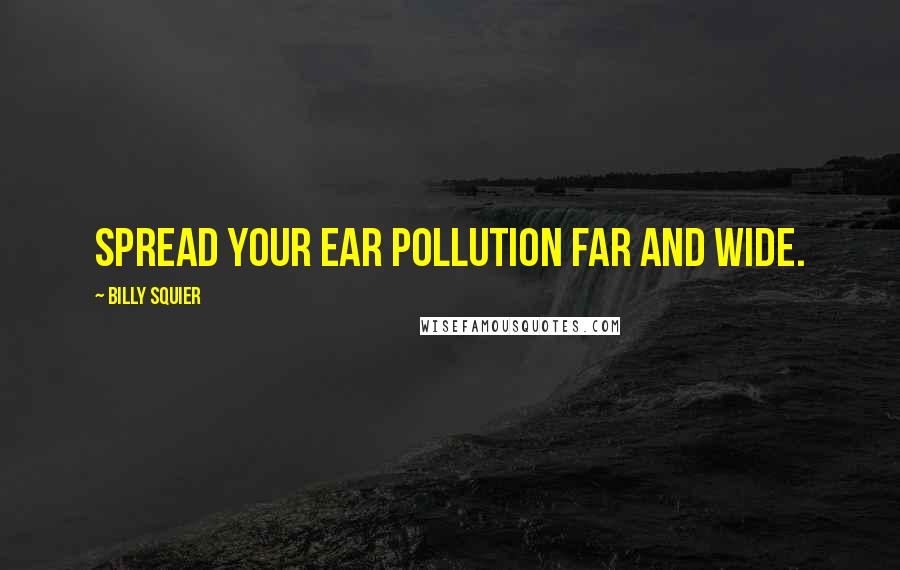 Billy Squier Quotes: Spread your ear pollution far and wide.