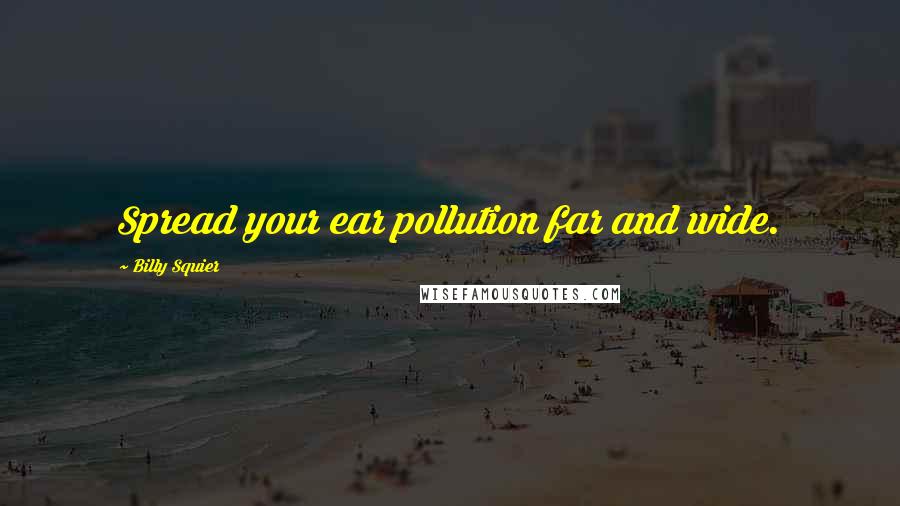 Billy Squier Quotes: Spread your ear pollution far and wide.