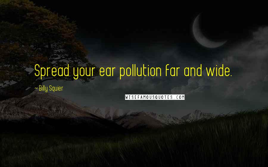 Billy Squier Quotes: Spread your ear pollution far and wide.