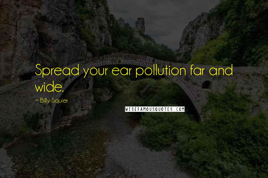 Billy Squier Quotes: Spread your ear pollution far and wide.