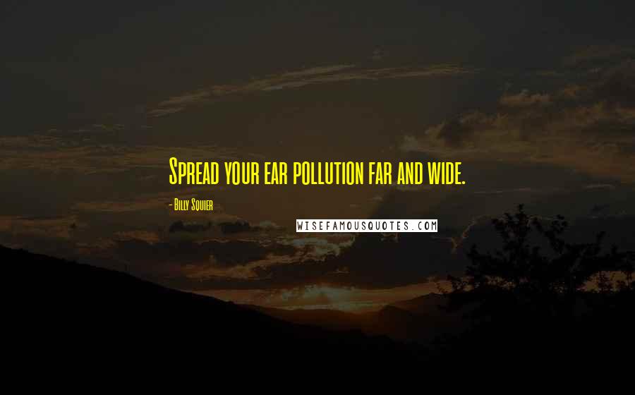 Billy Squier Quotes: Spread your ear pollution far and wide.