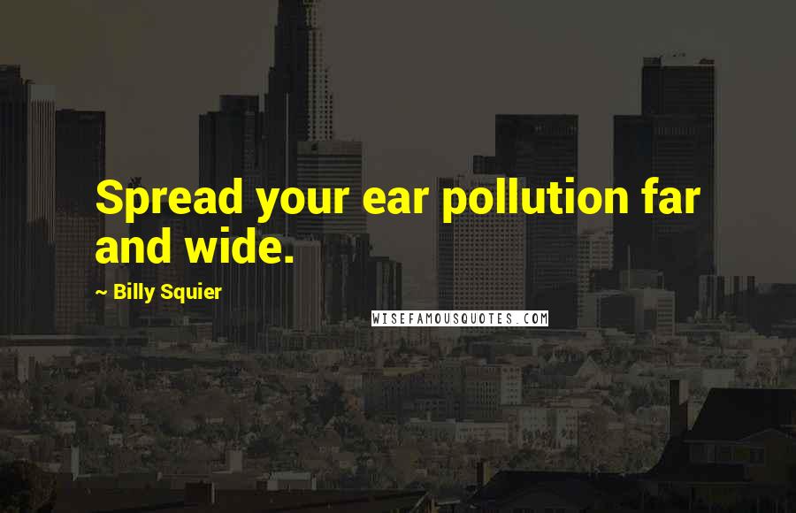 Billy Squier Quotes: Spread your ear pollution far and wide.