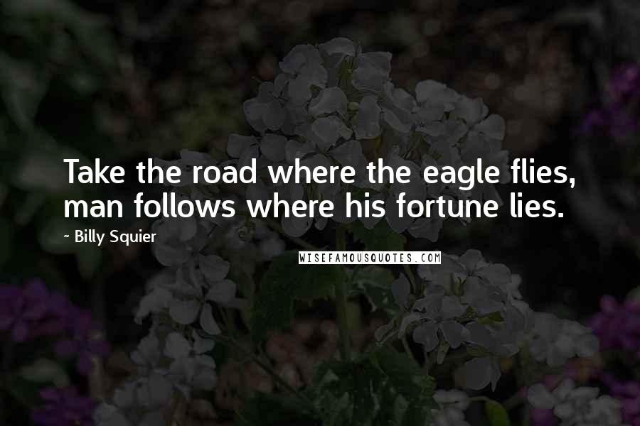 Billy Squier Quotes: Take the road where the eagle flies, man follows where his fortune lies.