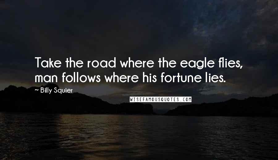 Billy Squier Quotes: Take the road where the eagle flies, man follows where his fortune lies.