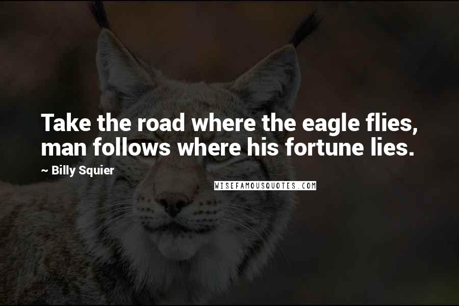 Billy Squier Quotes: Take the road where the eagle flies, man follows where his fortune lies.