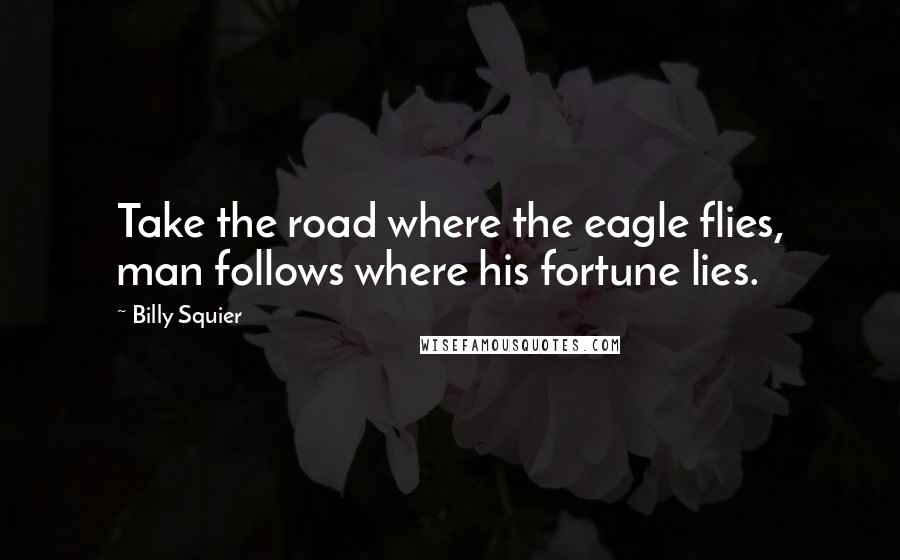 Billy Squier Quotes: Take the road where the eagle flies, man follows where his fortune lies.