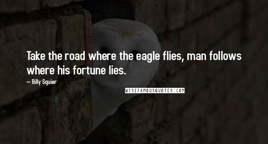 Billy Squier Quotes: Take the road where the eagle flies, man follows where his fortune lies.