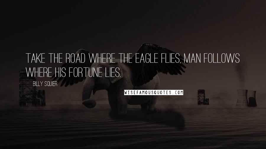 Billy Squier Quotes: Take the road where the eagle flies, man follows where his fortune lies.