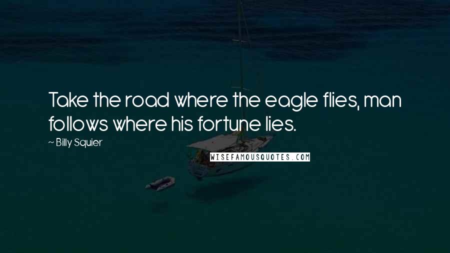 Billy Squier Quotes: Take the road where the eagle flies, man follows where his fortune lies.