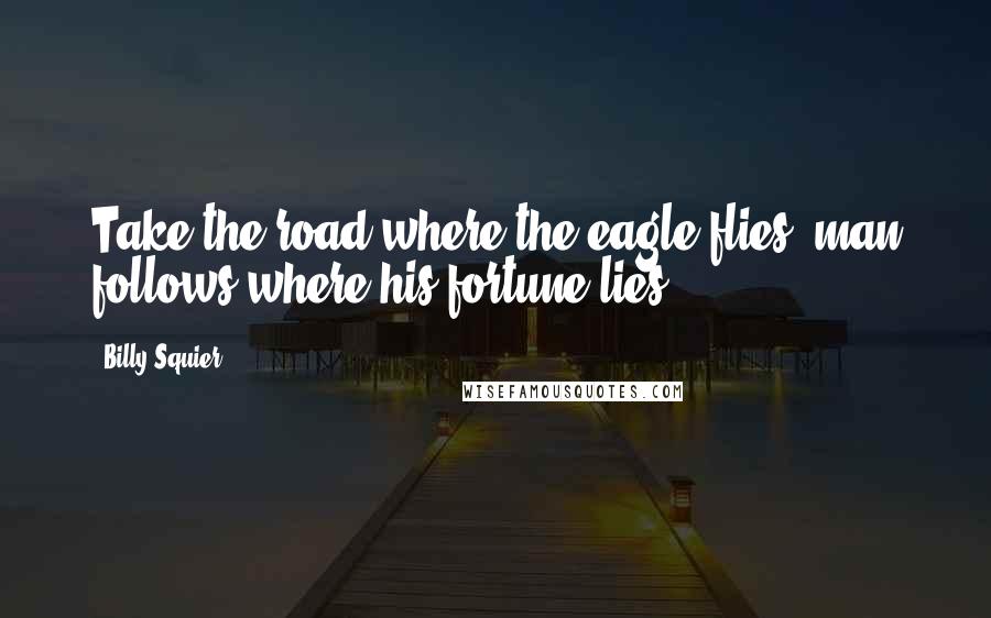 Billy Squier Quotes: Take the road where the eagle flies, man follows where his fortune lies.