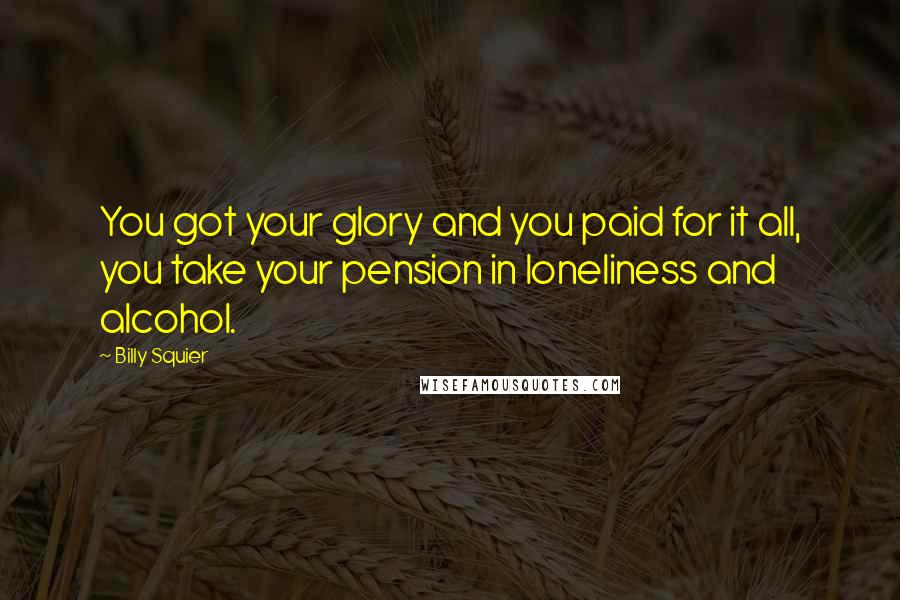 Billy Squier Quotes: You got your glory and you paid for it all, you take your pension in loneliness and alcohol.