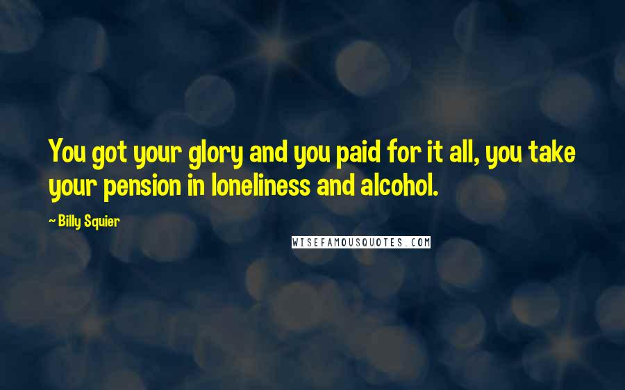 Billy Squier Quotes: You got your glory and you paid for it all, you take your pension in loneliness and alcohol.