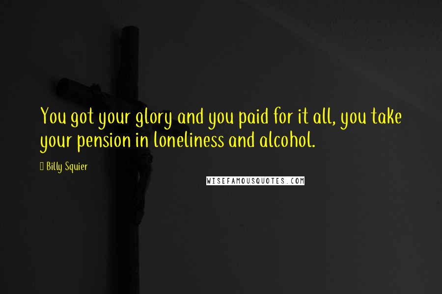 Billy Squier Quotes: You got your glory and you paid for it all, you take your pension in loneliness and alcohol.