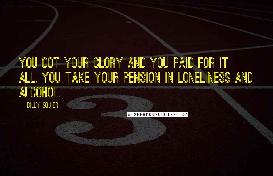 Billy Squier Quotes: You got your glory and you paid for it all, you take your pension in loneliness and alcohol.