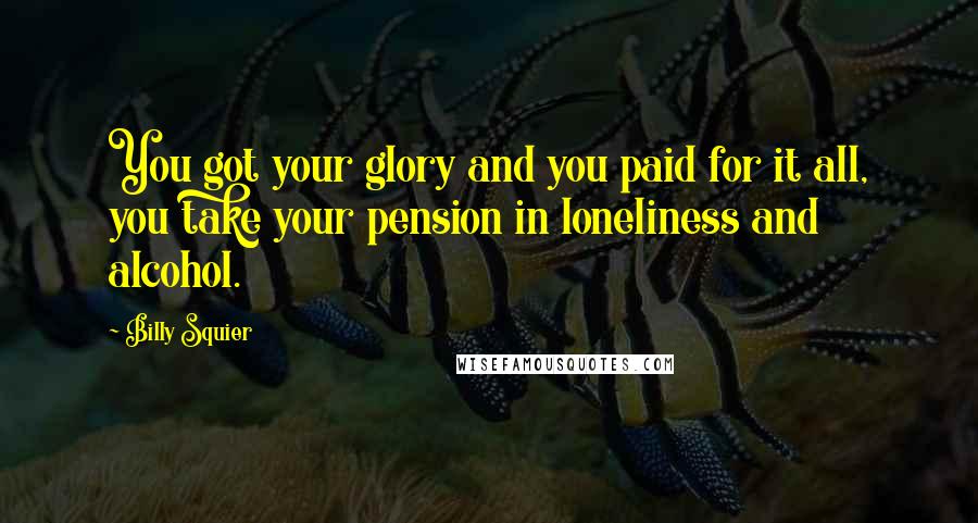 Billy Squier Quotes: You got your glory and you paid for it all, you take your pension in loneliness and alcohol.