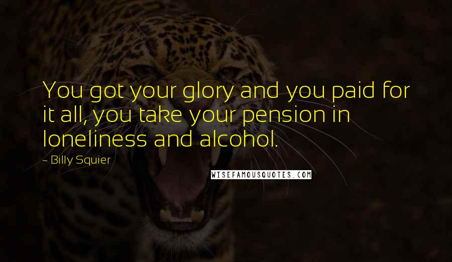 Billy Squier Quotes: You got your glory and you paid for it all, you take your pension in loneliness and alcohol.