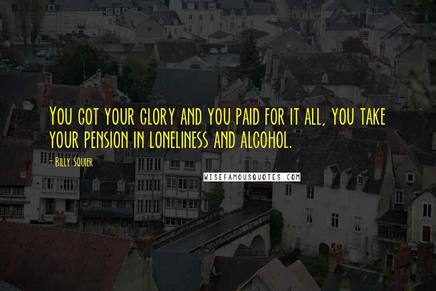 Billy Squier Quotes: You got your glory and you paid for it all, you take your pension in loneliness and alcohol.