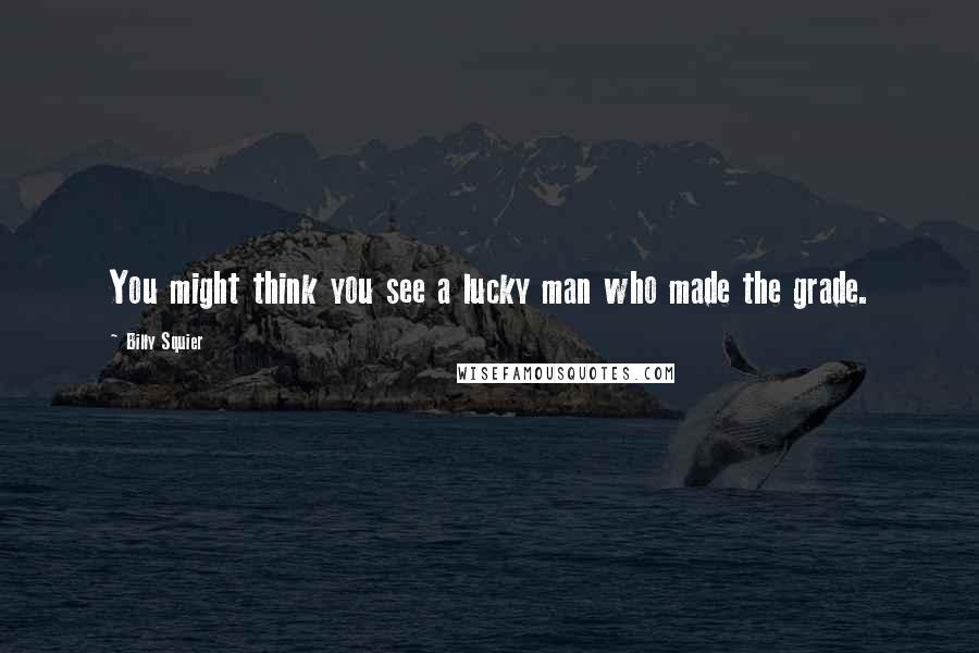 Billy Squier Quotes: You might think you see a lucky man who made the grade.