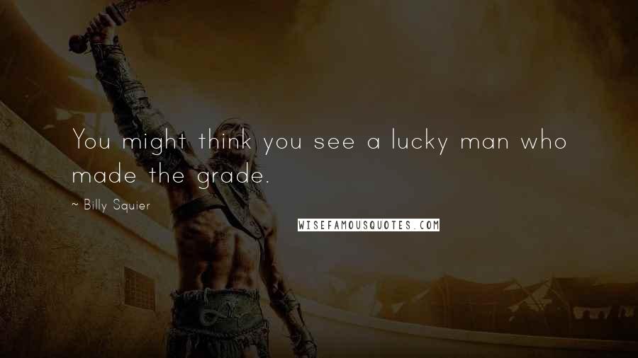 Billy Squier Quotes: You might think you see a lucky man who made the grade.
