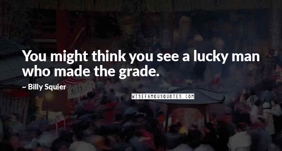 Billy Squier Quotes: You might think you see a lucky man who made the grade.