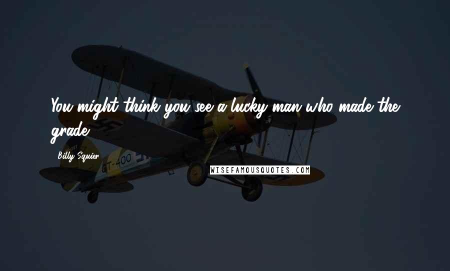 Billy Squier Quotes: You might think you see a lucky man who made the grade.