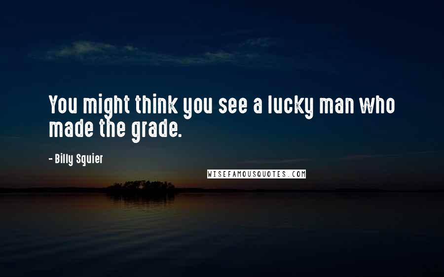 Billy Squier Quotes: You might think you see a lucky man who made the grade.