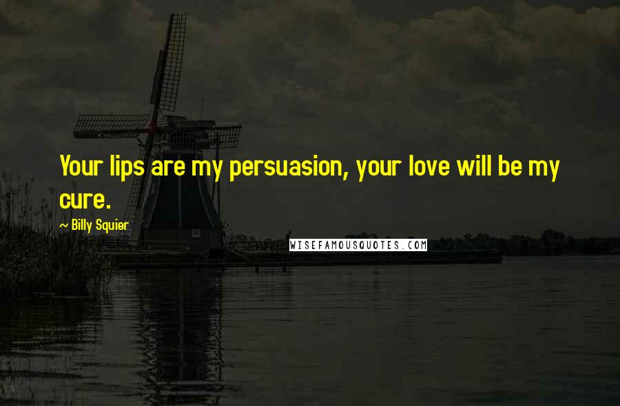 Billy Squier Quotes: Your lips are my persuasion, your love will be my cure.