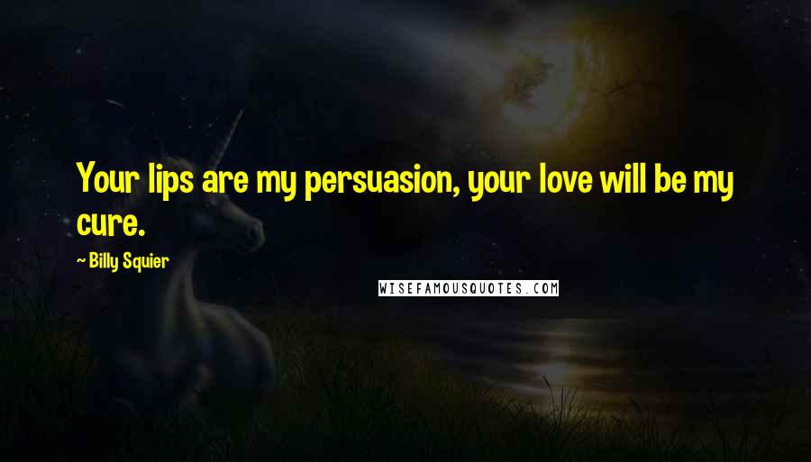 Billy Squier Quotes: Your lips are my persuasion, your love will be my cure.