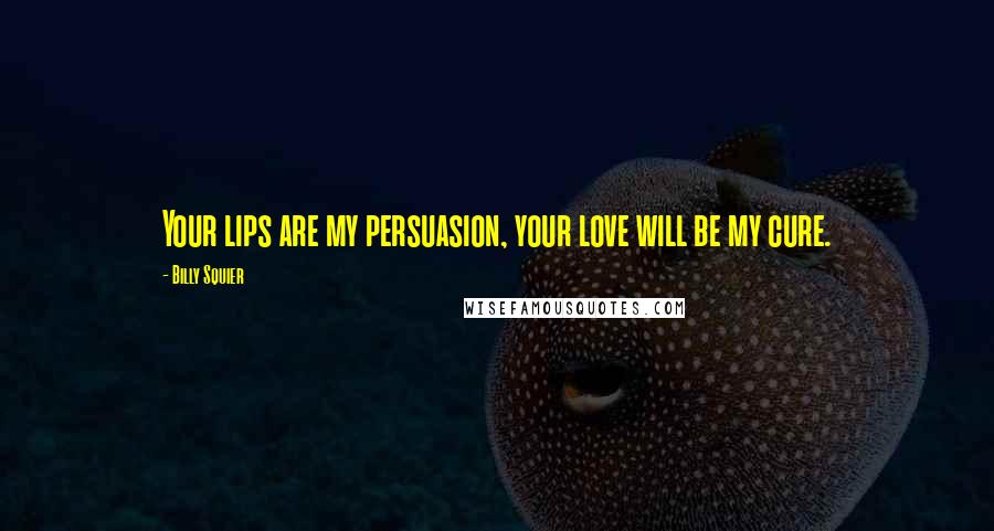 Billy Squier Quotes: Your lips are my persuasion, your love will be my cure.