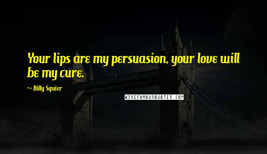 Billy Squier Quotes: Your lips are my persuasion, your love will be my cure.