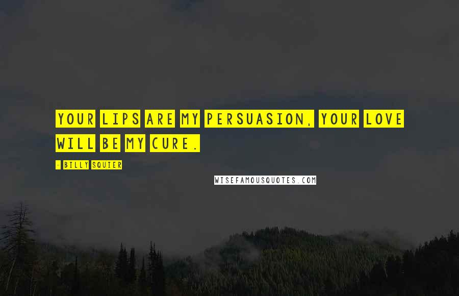 Billy Squier Quotes: Your lips are my persuasion, your love will be my cure.