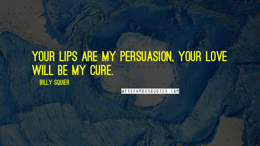 Billy Squier Quotes: Your lips are my persuasion, your love will be my cure.