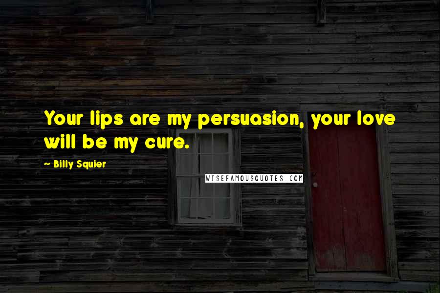 Billy Squier Quotes: Your lips are my persuasion, your love will be my cure.