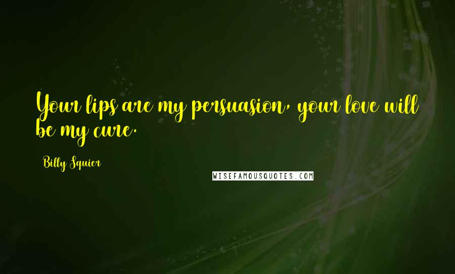 Billy Squier Quotes: Your lips are my persuasion, your love will be my cure.