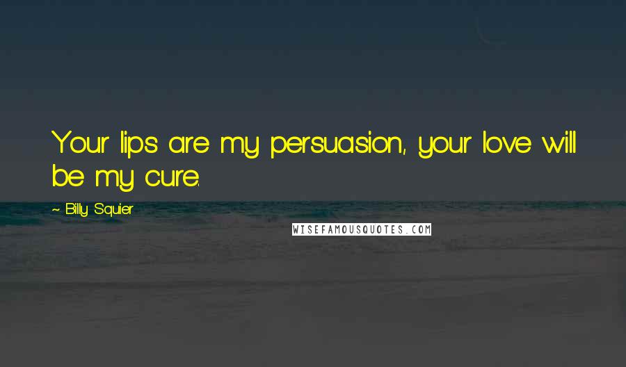 Billy Squier Quotes: Your lips are my persuasion, your love will be my cure.