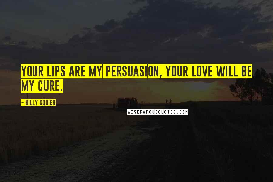 Billy Squier Quotes: Your lips are my persuasion, your love will be my cure.